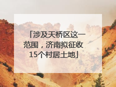涉及天桥区这一范围，济南拟征收15个村居土地