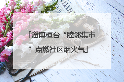 淄博桓台“睦邻集市”点燃社区烟火气