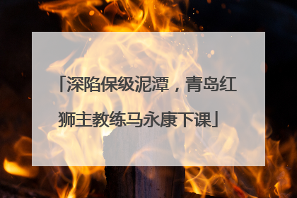深陷保级泥潭，青岛红狮主教练马永康下课