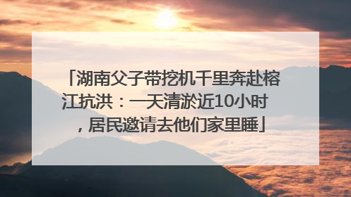 湖南父子带挖机千里奔赴榕江抗洪：一天清淤近10小时，居民邀请去他们家里睡