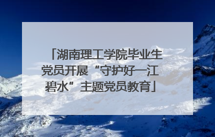 湖南理工学院毕业生党员开展“守护好一江碧水”主题党员教育
