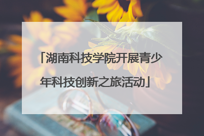 湖南科技学院开展青少年科技创新之旅活动