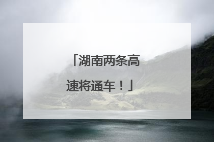 湖南两条高速将通车！