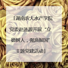 湖南农大水产学院党委赴涟源开展“立德树人，强渔报国”主题党建活动
