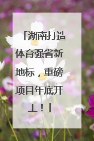 湖南打造体育强省新地标，重磅项目年底开工！