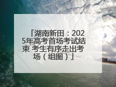 湖南新田：2025年高考首场考试结束 考生有序走出考场（组图）
