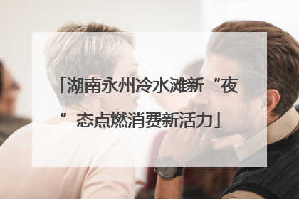 湖南永州冷水滩新“夜”态点燃消费新活力