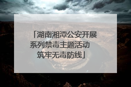 湖南湘潭公安开展系列禁毒主题活动 筑牢无毒防线