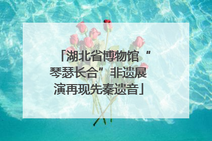 湖北省博物馆“琴瑟长合”非遗展演再现先秦遗音
