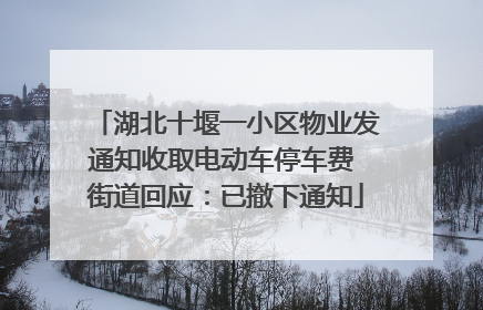 湖北十堰一小区物业发通知收取电动车停车费 街道回应：已撤下通知