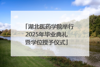 湖北医药学院举行2025年毕业典礼暨学位授予仪式