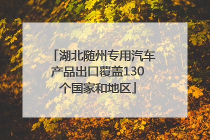 湖北随州专用汽车产品出口覆盖130个国家和地区