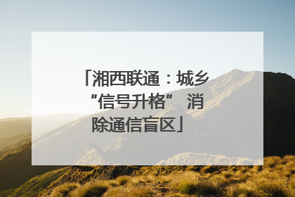 湘西联通：城乡“信号升格” 消除通信盲区