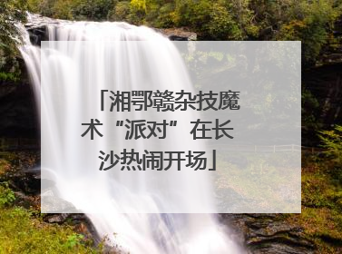 湘鄂赣杂技魔术“派对”在长沙热闹开场