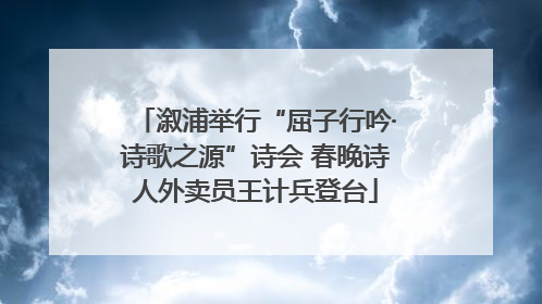 溆浦举行“屈子行吟·诗歌之源”诗会 春晚诗人外卖员王计兵登台