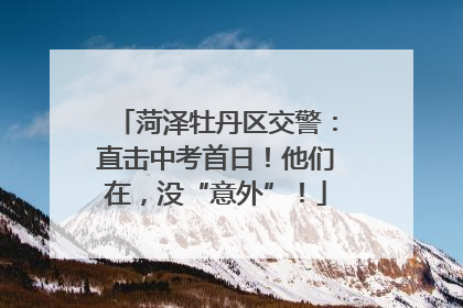 菏泽牡丹区交警：直击中考首日！他们在，没“意外”！