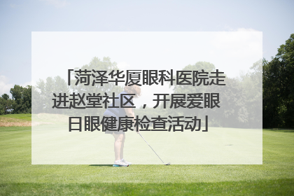菏泽华厦眼科医院走进赵堂社区，开展爱眼日眼健康检查活动