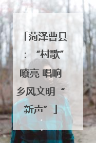 菏泽曹县：“村歌”嘹亮 唱响乡风文明“新声”