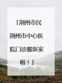 荆州市民 荆州市中心医院门诊搬新家啦！
