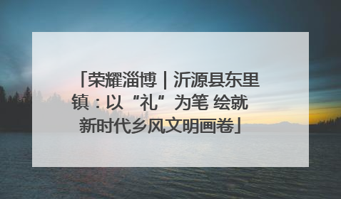 荣耀淄博｜沂源县东里镇：以“礼”为笔 绘就新时代乡风文明画卷