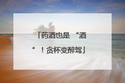 药酒也是 “酒”！贪杯变醉驾
