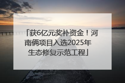 获6亿元奖补资金！河南俩项目入选2025年生态修复示范工程