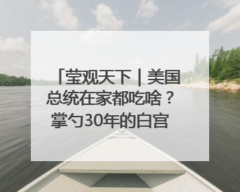 莹观天下｜美国总统在家都吃啥？掌勺30年的白宫主厨告诉你