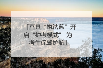 莒县“执法蓝”开启“护考模式” 为考生保驾护航