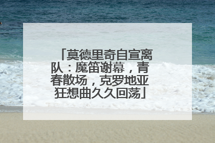 莫德里奇自宣离队：魔笛谢幕，青春散场，克罗地亚狂想曲久久回荡