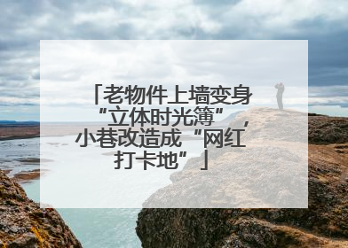 老物件上墙变身“立体时光簿”，小巷改造成“网红打卡地”