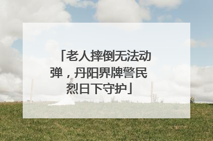 老人摔倒无法动弹，丹阳界牌警民烈日下守护
