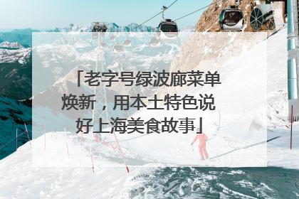 老字号绿波廊菜单焕新，用本土特色说好上海美食故事