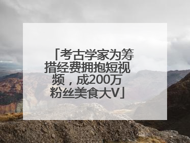 考古学家为筹措经费拥抱短视频，成200万粉丝美食大V