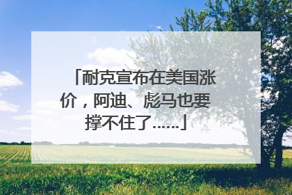 耐克宣布在美国涨价，阿迪、彪马也要撑不住了……