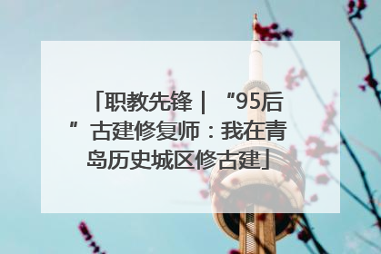 职教先锋｜“95后”古建修复师：我在青岛历史城区修古建