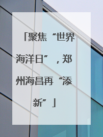 聚焦“世界海洋日”，郑州海昌再“添新”
