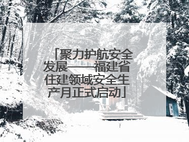 聚力护航安全发展——福建省住建领域安全生产月正式启动