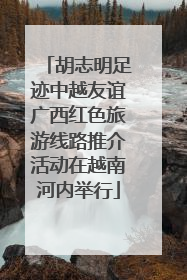 胡志明足迹中越友谊广西红色旅游线路推介活动在越南河内举行