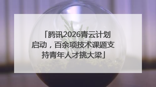 腾讯2026青云计划启动，百余项技术课题支持青年人才挑大梁