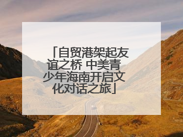 自贸港架起友谊之桥 中美青少年海南开启文化对话之旅
