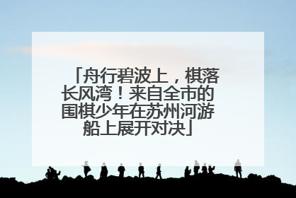 舟行碧波上，棋落长风湾！来自全市的围棋少年在苏州河游船上展开对决