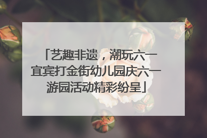 艺趣非遗，潮玩六一 宜宾打金街幼儿园庆六一游园活动精彩纷呈