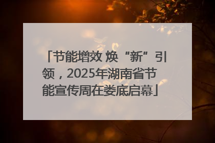 节能增效 焕“新”引领，2025年湖南省节能宣传周在娄底启幕