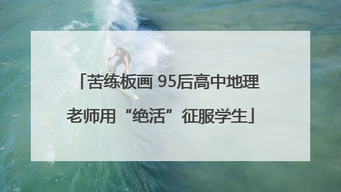 苦练板画 95后高中地理老师用“绝活”征服学生