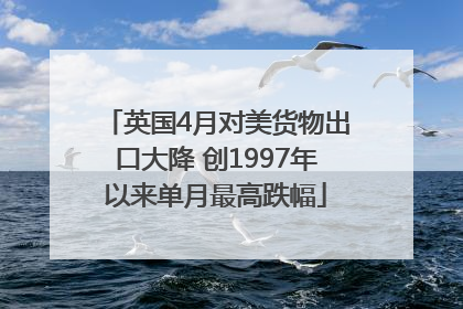 英国4月对美货物出口大降 创1997年以来单月最高跌幅