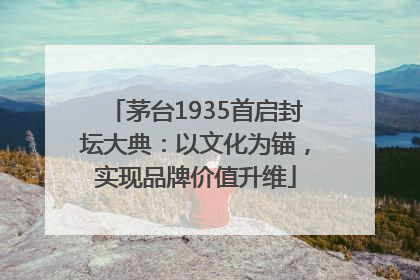 茅台1935首启封坛大典：以文化为锚，实现品牌价值升维