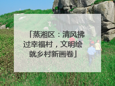 蒸湘区：清风拂过幸福村，文明绘就乡村新画卷