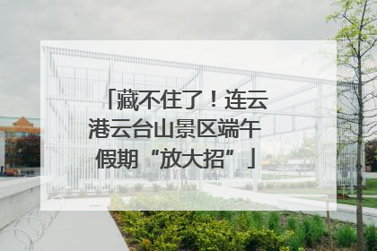 藏不住了！连云港云台山景区端午假期“放大招”