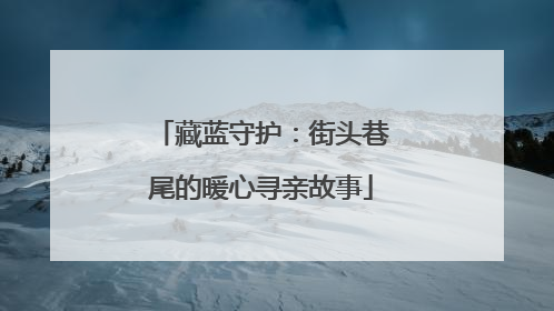藏蓝守护：街头巷尾的暖心寻亲故事