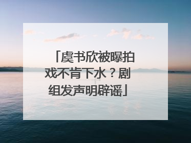 虞书欣被曝拍戏不肯下水？剧组发声明辟谣
